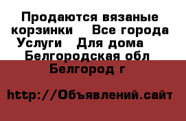 Продаются вязаные корзинки  - Все города Услуги » Для дома   . Белгородская обл.,Белгород г.